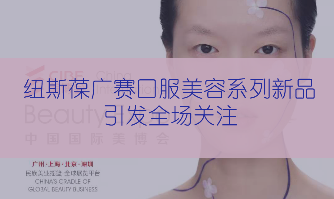 新品首發(fā) | 第56屆CIBE美博會(huì)，紐斯葆廣賽完滿(mǎn)收官